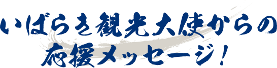 いばらき観光大使からの応援メッセージ