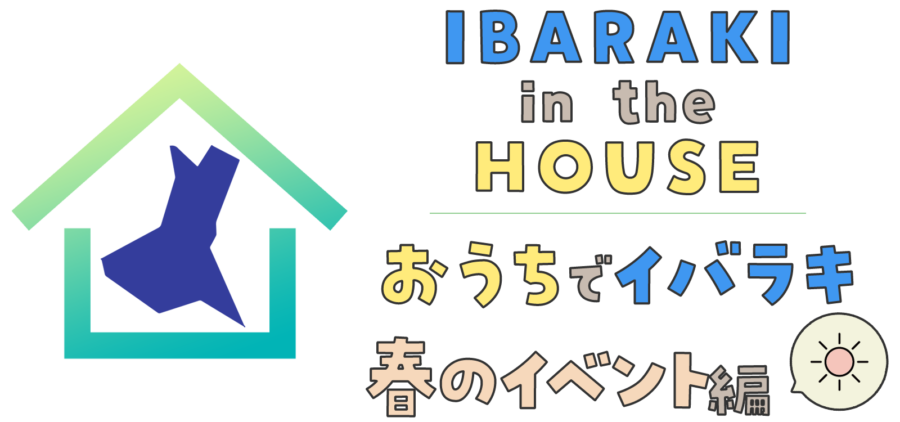 IBARAKI IN THE HOUSE おうちでイバラキ〜春のイベント編〜