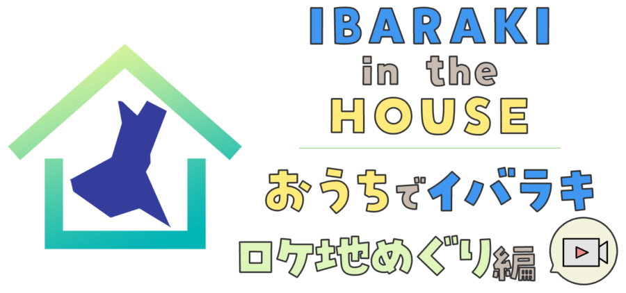 IBARAKI IN THE HOUSE おうちでイバラキ〜ロケ地めぐり編〜
